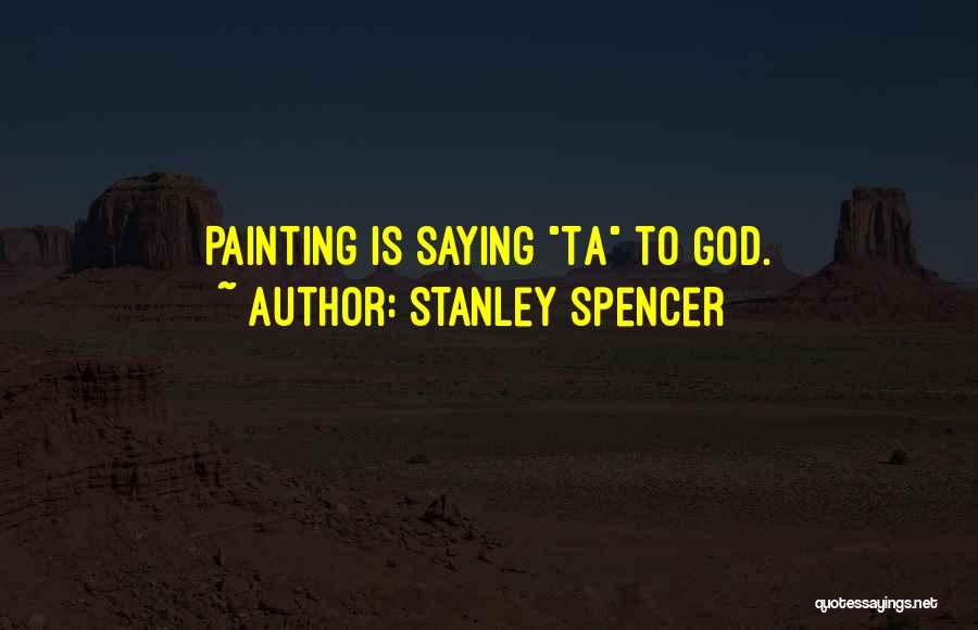 Stanley Spencer Quotes: Painting Is Saying Ta To God.