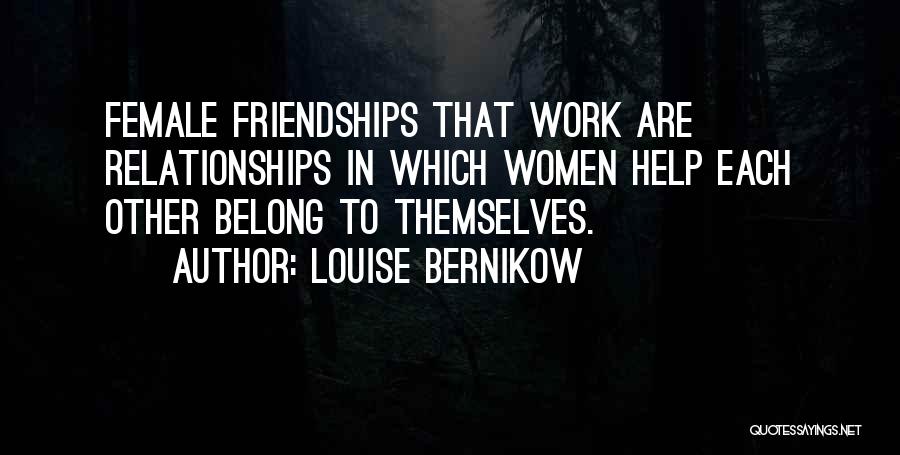 Louise Bernikow Quotes: Female Friendships That Work Are Relationships In Which Women Help Each Other Belong To Themselves.