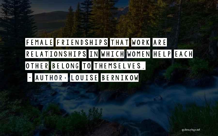 Louise Bernikow Quotes: Female Friendships That Work Are Relationships In Which Women Help Each Other Belong To Themselves.