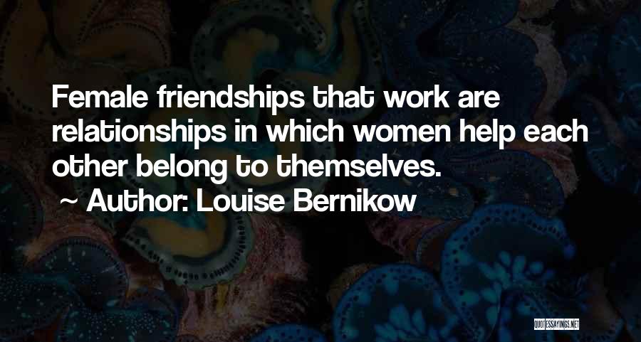 Louise Bernikow Quotes: Female Friendships That Work Are Relationships In Which Women Help Each Other Belong To Themselves.