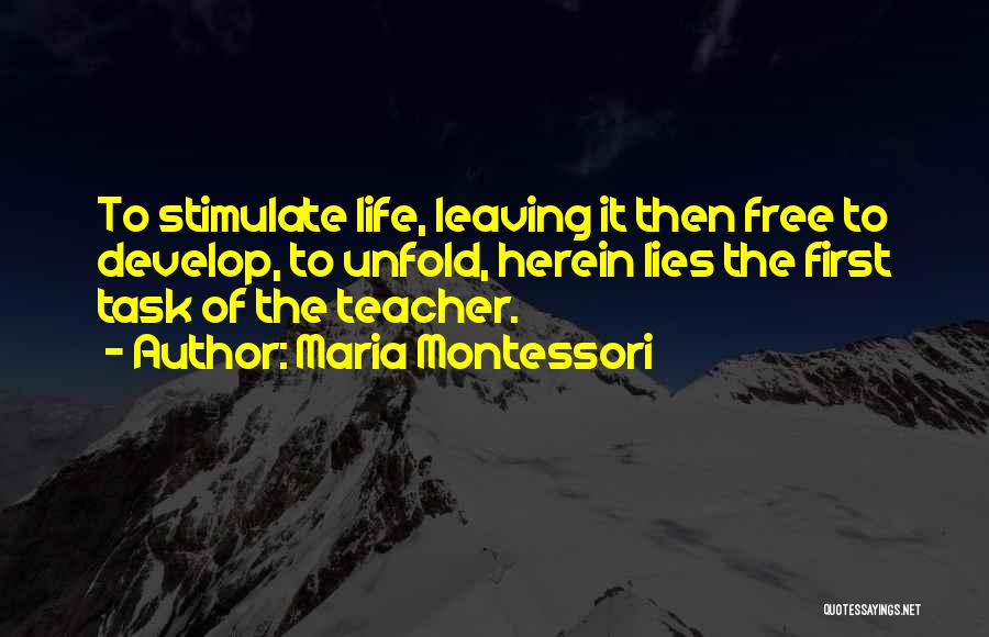 Maria Montessori Quotes: To Stimulate Life, Leaving It Then Free To Develop, To Unfold, Herein Lies The First Task Of The Teacher.