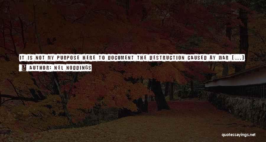 Nel Noddings Quotes: It Is Not My Purpose Here To Document The Destruction Caused By War [...] The Point Is To Ask Ourselves