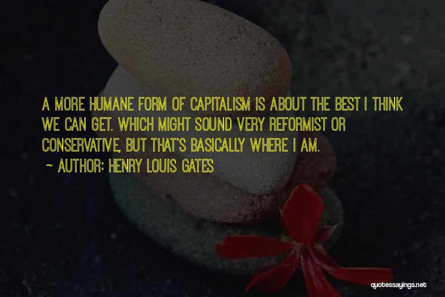 Henry Louis Gates Quotes: A More Humane Form Of Capitalism Is About The Best I Think We Can Get. Which Might Sound Very Reformist