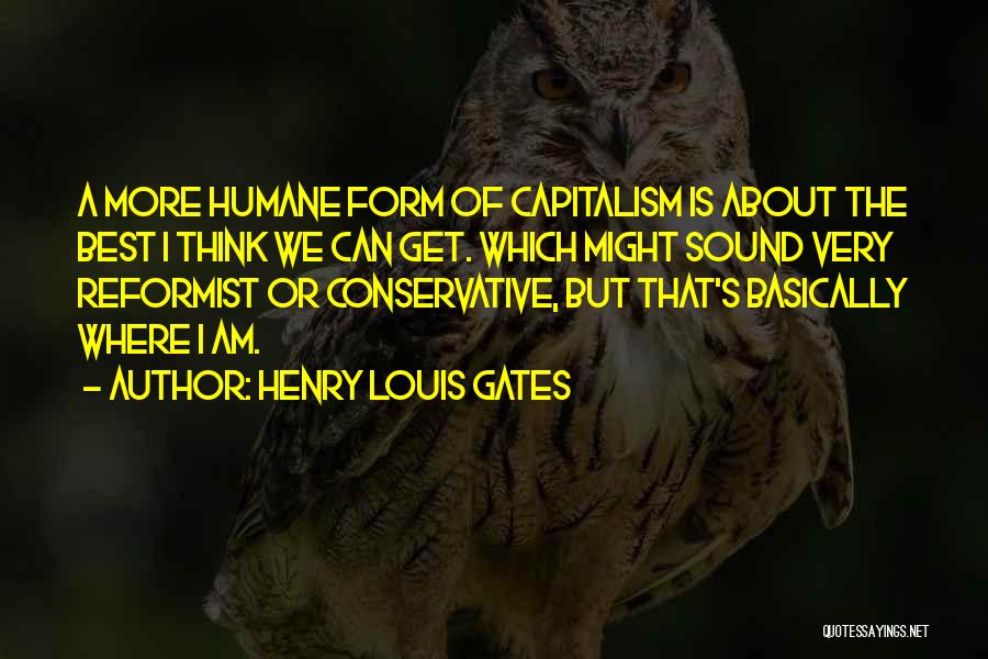 Henry Louis Gates Quotes: A More Humane Form Of Capitalism Is About The Best I Think We Can Get. Which Might Sound Very Reformist