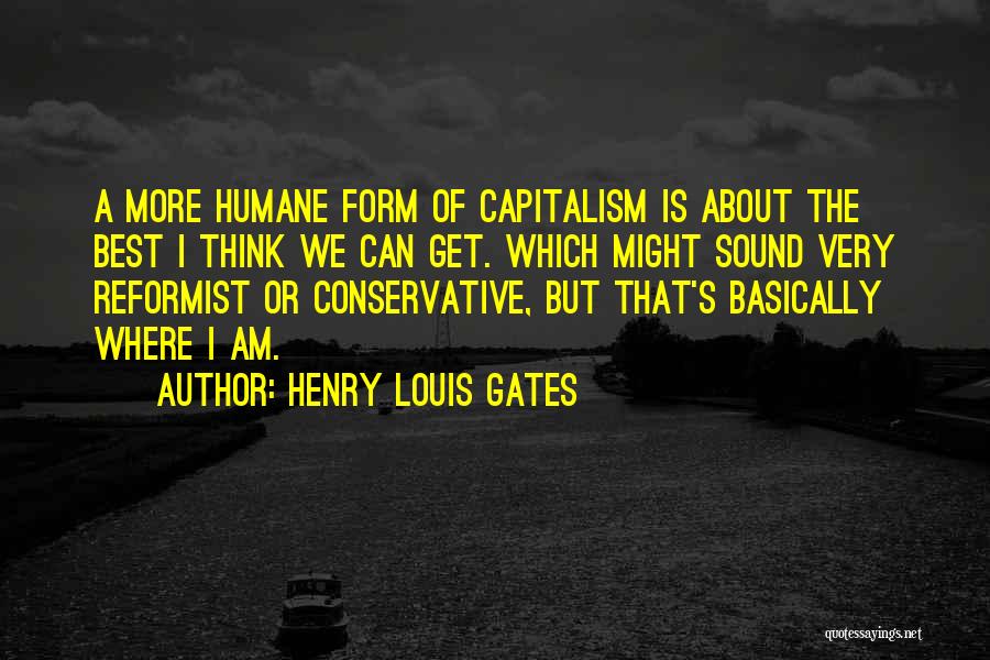 Henry Louis Gates Quotes: A More Humane Form Of Capitalism Is About The Best I Think We Can Get. Which Might Sound Very Reformist