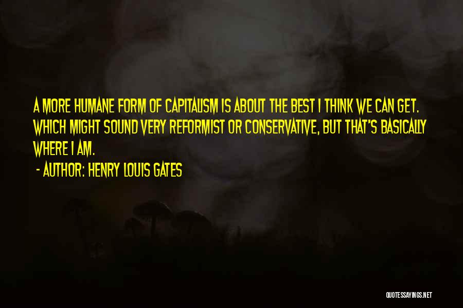 Henry Louis Gates Quotes: A More Humane Form Of Capitalism Is About The Best I Think We Can Get. Which Might Sound Very Reformist