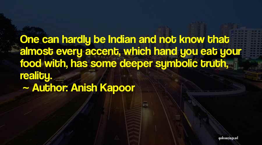 Anish Kapoor Quotes: One Can Hardly Be Indian And Not Know That Almost Every Accent, Which Hand You Eat Your Food With, Has
