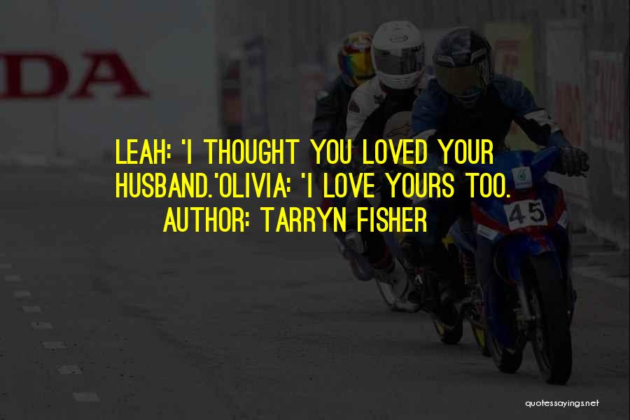 Tarryn Fisher Quotes: Leah: 'i Thought You Loved Your Husband.'olivia: 'i Love Yours Too.