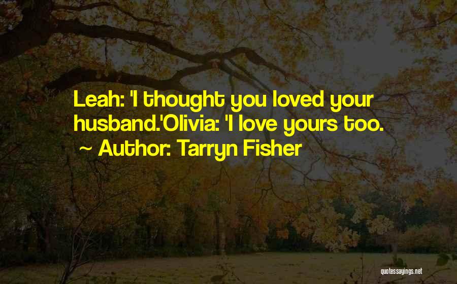 Tarryn Fisher Quotes: Leah: 'i Thought You Loved Your Husband.'olivia: 'i Love Yours Too.