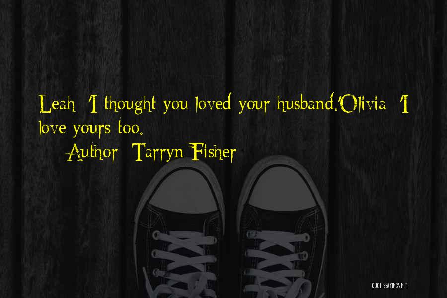 Tarryn Fisher Quotes: Leah: 'i Thought You Loved Your Husband.'olivia: 'i Love Yours Too.