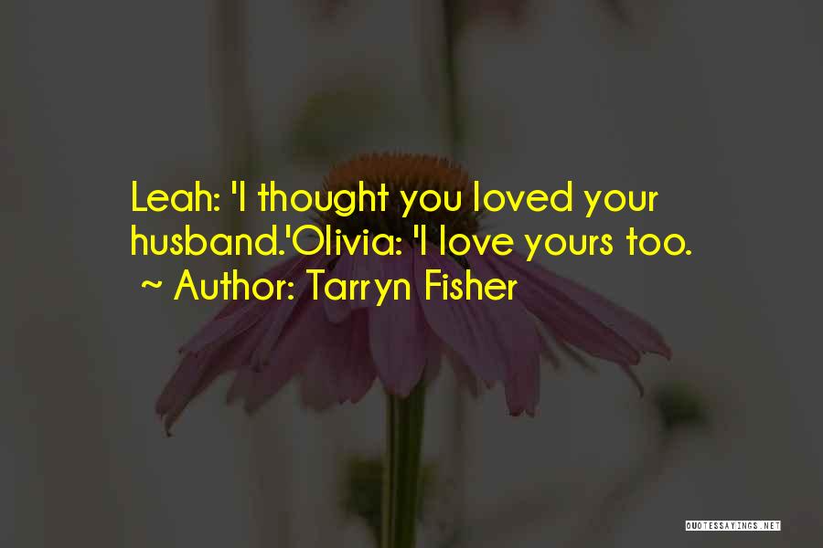 Tarryn Fisher Quotes: Leah: 'i Thought You Loved Your Husband.'olivia: 'i Love Yours Too.