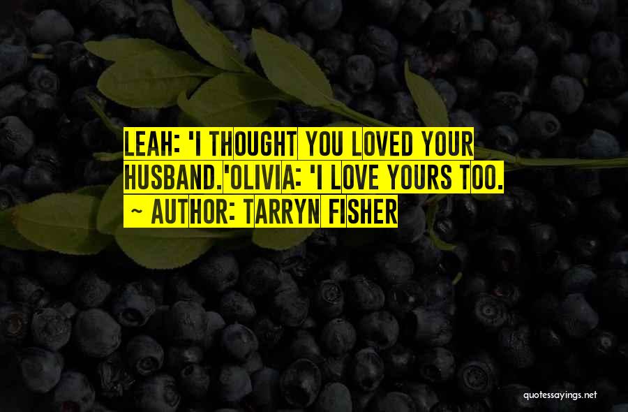 Tarryn Fisher Quotes: Leah: 'i Thought You Loved Your Husband.'olivia: 'i Love Yours Too.