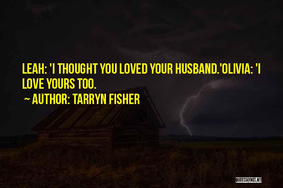 Tarryn Fisher Quotes: Leah: 'i Thought You Loved Your Husband.'olivia: 'i Love Yours Too.