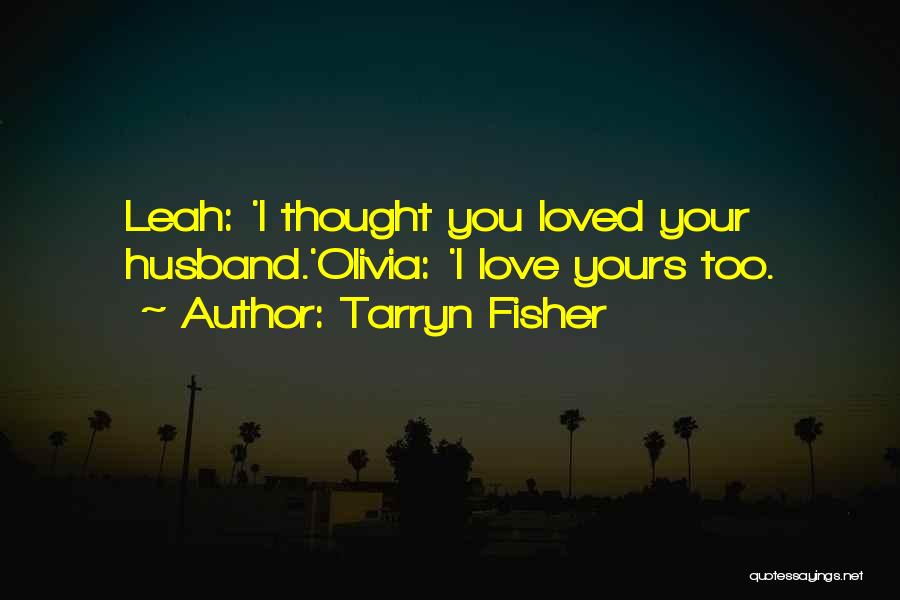 Tarryn Fisher Quotes: Leah: 'i Thought You Loved Your Husband.'olivia: 'i Love Yours Too.