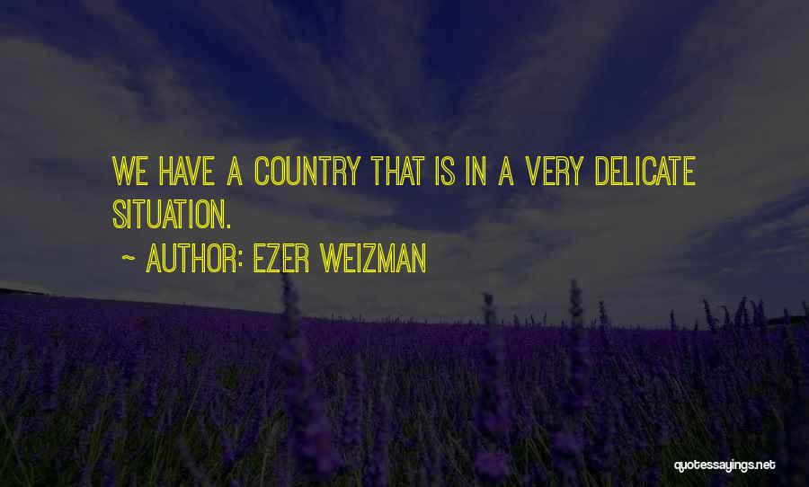 Ezer Weizman Quotes: We Have A Country That Is In A Very Delicate Situation.