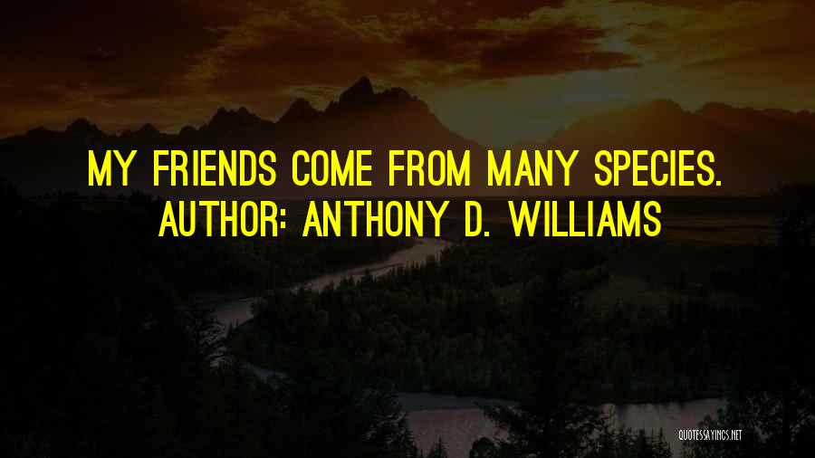 Anthony D. Williams Quotes: My Friends Come From Many Species.
