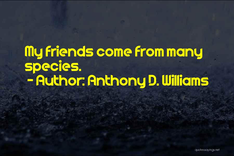 Anthony D. Williams Quotes: My Friends Come From Many Species.
