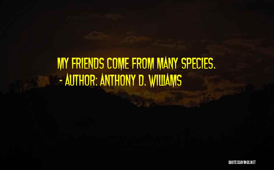 Anthony D. Williams Quotes: My Friends Come From Many Species.