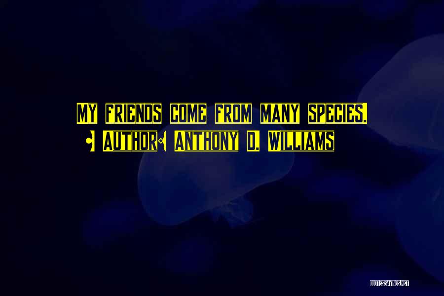 Anthony D. Williams Quotes: My Friends Come From Many Species.