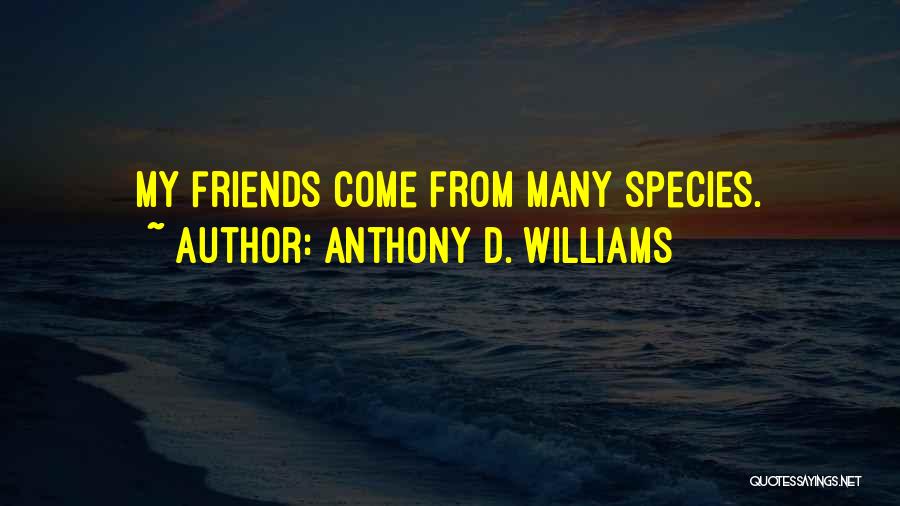 Anthony D. Williams Quotes: My Friends Come From Many Species.