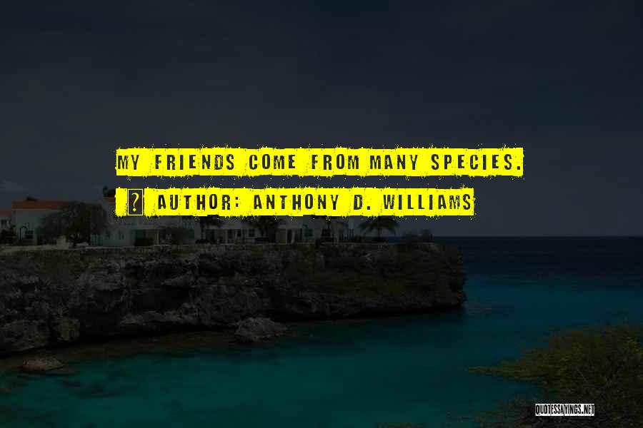 Anthony D. Williams Quotes: My Friends Come From Many Species.