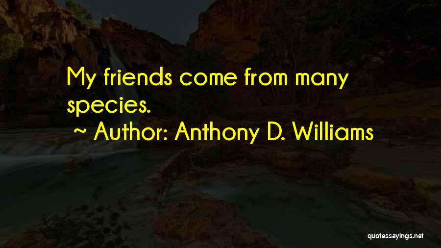 Anthony D. Williams Quotes: My Friends Come From Many Species.