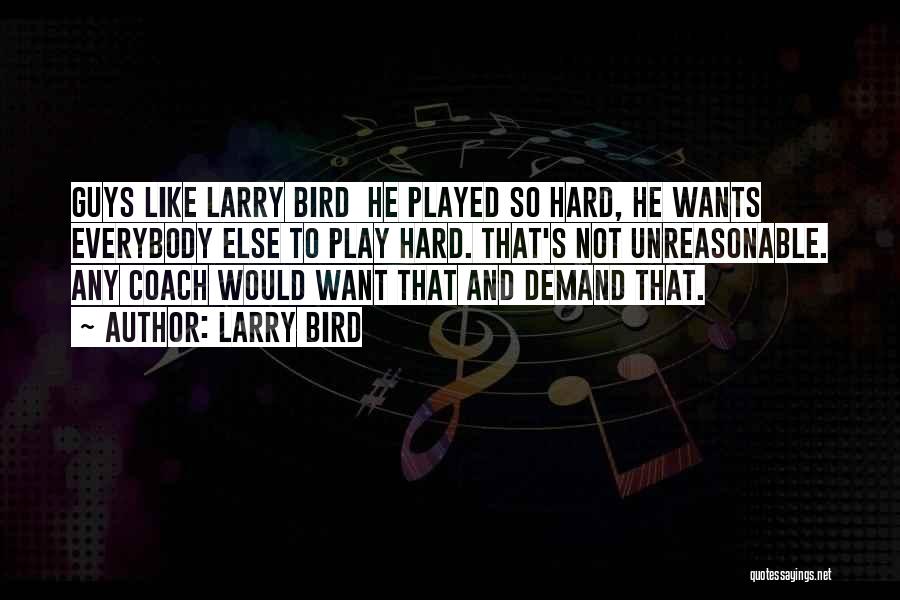 Larry Bird Quotes: Guys Like Larry Bird He Played So Hard, He Wants Everybody Else To Play Hard. That's Not Unreasonable. Any Coach