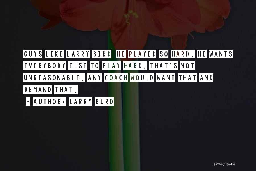 Larry Bird Quotes: Guys Like Larry Bird He Played So Hard, He Wants Everybody Else To Play Hard. That's Not Unreasonable. Any Coach