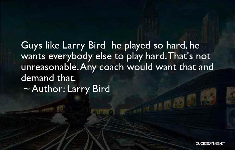 Larry Bird Quotes: Guys Like Larry Bird He Played So Hard, He Wants Everybody Else To Play Hard. That's Not Unreasonable. Any Coach