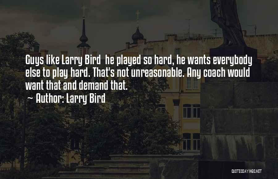 Larry Bird Quotes: Guys Like Larry Bird He Played So Hard, He Wants Everybody Else To Play Hard. That's Not Unreasonable. Any Coach