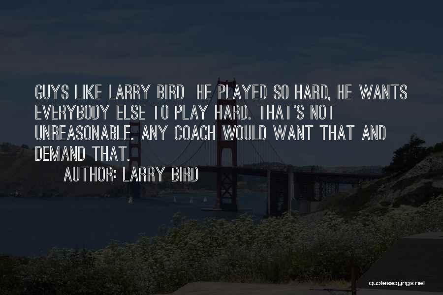 Larry Bird Quotes: Guys Like Larry Bird He Played So Hard, He Wants Everybody Else To Play Hard. That's Not Unreasonable. Any Coach