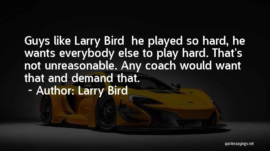 Larry Bird Quotes: Guys Like Larry Bird He Played So Hard, He Wants Everybody Else To Play Hard. That's Not Unreasonable. Any Coach