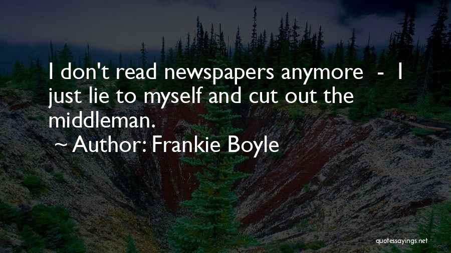 Frankie Boyle Quotes: I Don't Read Newspapers Anymore - I Just Lie To Myself And Cut Out The Middleman.