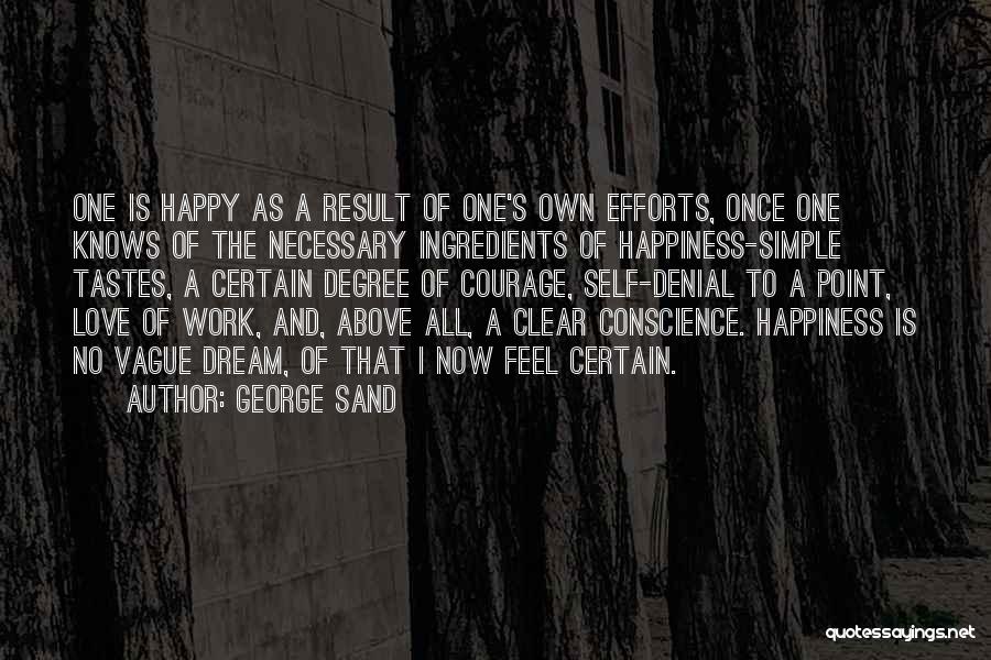 George Sand Quotes: One Is Happy As A Result Of One's Own Efforts, Once One Knows Of The Necessary Ingredients Of Happiness-simple Tastes,