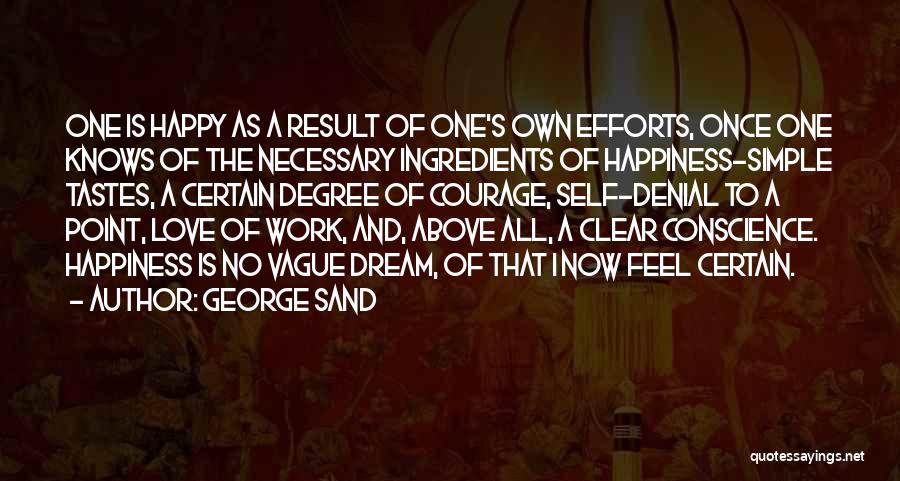 George Sand Quotes: One Is Happy As A Result Of One's Own Efforts, Once One Knows Of The Necessary Ingredients Of Happiness-simple Tastes,