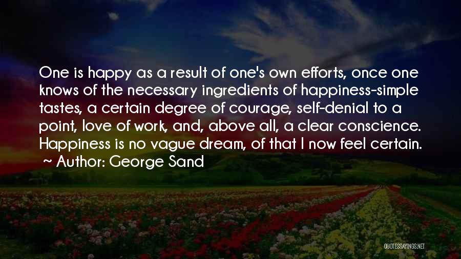 George Sand Quotes: One Is Happy As A Result Of One's Own Efforts, Once One Knows Of The Necessary Ingredients Of Happiness-simple Tastes,