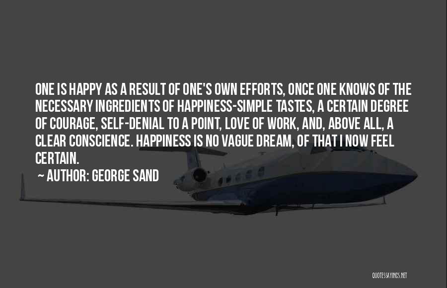 George Sand Quotes: One Is Happy As A Result Of One's Own Efforts, Once One Knows Of The Necessary Ingredients Of Happiness-simple Tastes,