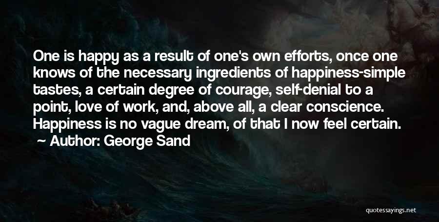 George Sand Quotes: One Is Happy As A Result Of One's Own Efforts, Once One Knows Of The Necessary Ingredients Of Happiness-simple Tastes,