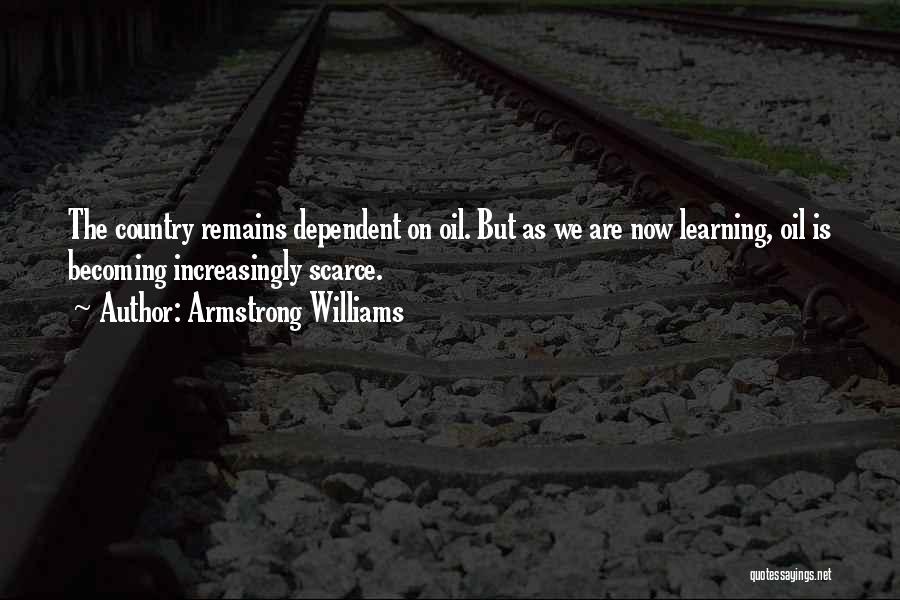 Armstrong Williams Quotes: The Country Remains Dependent On Oil. But As We Are Now Learning, Oil Is Becoming Increasingly Scarce.