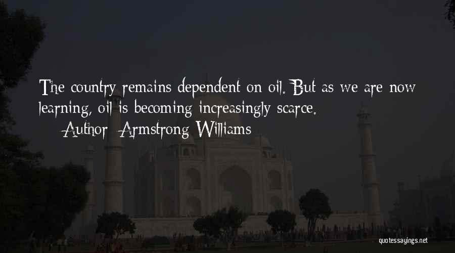 Armstrong Williams Quotes: The Country Remains Dependent On Oil. But As We Are Now Learning, Oil Is Becoming Increasingly Scarce.