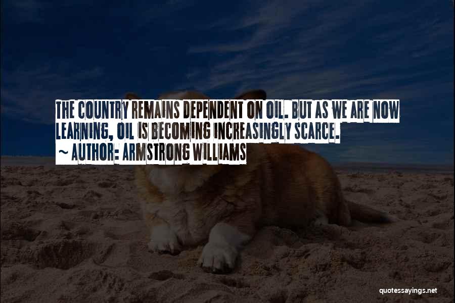 Armstrong Williams Quotes: The Country Remains Dependent On Oil. But As We Are Now Learning, Oil Is Becoming Increasingly Scarce.