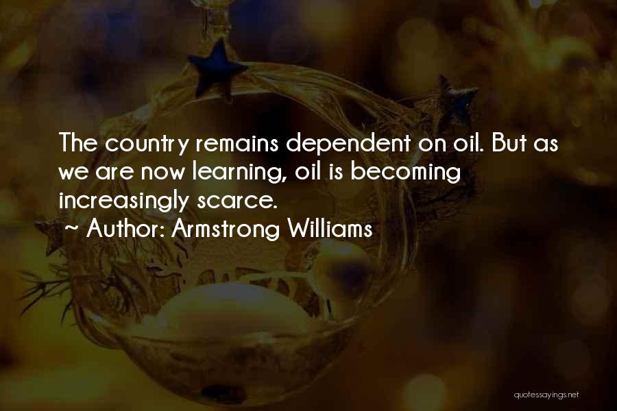 Armstrong Williams Quotes: The Country Remains Dependent On Oil. But As We Are Now Learning, Oil Is Becoming Increasingly Scarce.