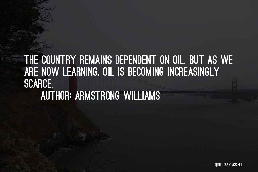 Armstrong Williams Quotes: The Country Remains Dependent On Oil. But As We Are Now Learning, Oil Is Becoming Increasingly Scarce.