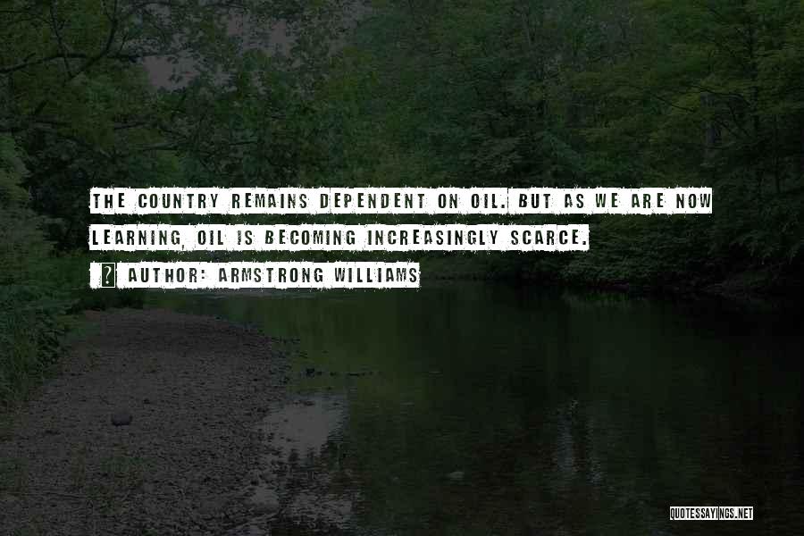 Armstrong Williams Quotes: The Country Remains Dependent On Oil. But As We Are Now Learning, Oil Is Becoming Increasingly Scarce.