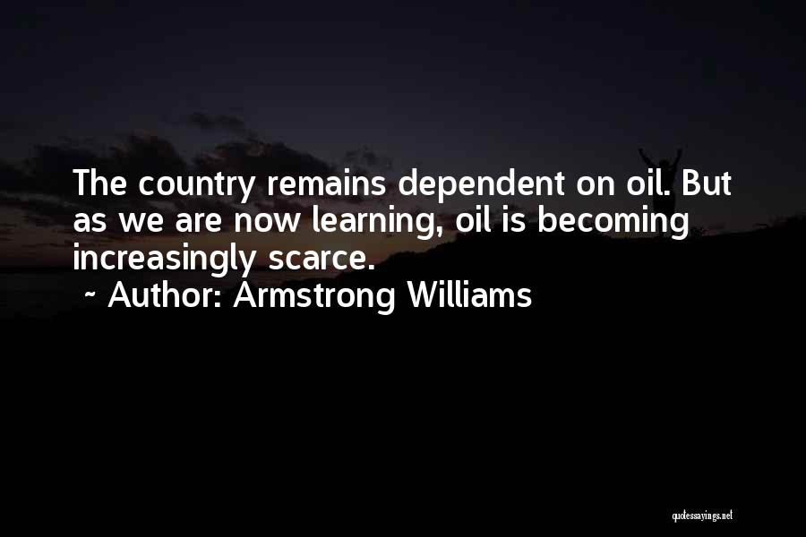 Armstrong Williams Quotes: The Country Remains Dependent On Oil. But As We Are Now Learning, Oil Is Becoming Increasingly Scarce.