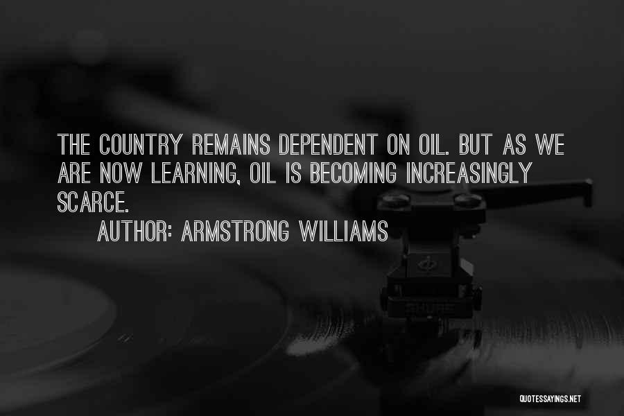 Armstrong Williams Quotes: The Country Remains Dependent On Oil. But As We Are Now Learning, Oil Is Becoming Increasingly Scarce.