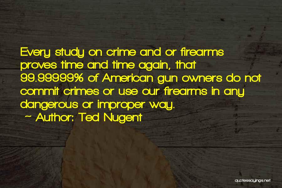 Ted Nugent Quotes: Every Study On Crime And Or Firearms Proves Time And Time Again, That 99.99999% Of American Gun Owners Do Not