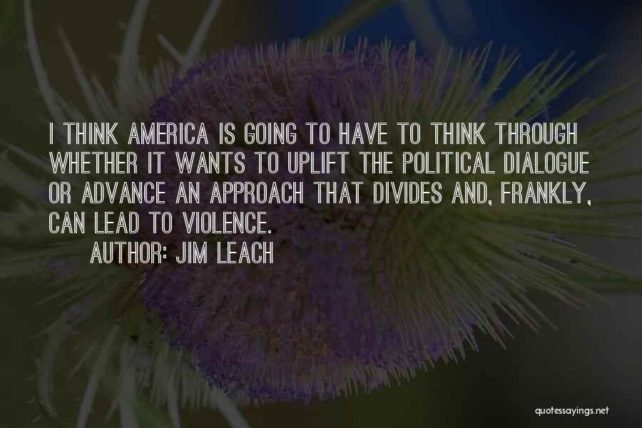 Jim Leach Quotes: I Think America Is Going To Have To Think Through Whether It Wants To Uplift The Political Dialogue Or Advance
