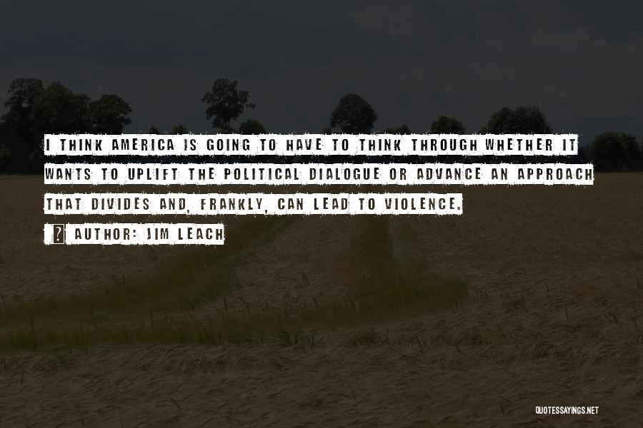 Jim Leach Quotes: I Think America Is Going To Have To Think Through Whether It Wants To Uplift The Political Dialogue Or Advance
