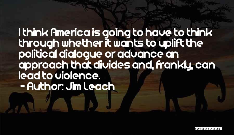 Jim Leach Quotes: I Think America Is Going To Have To Think Through Whether It Wants To Uplift The Political Dialogue Or Advance